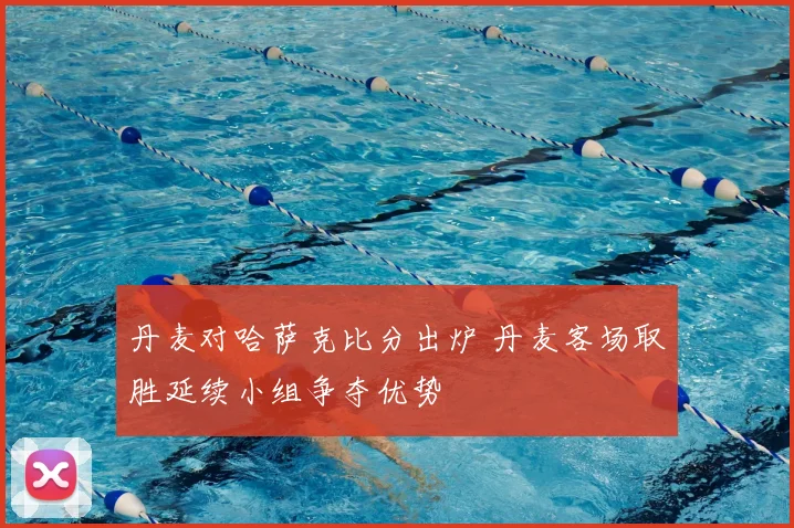 丹麦对哈萨克比分出炉 丹麦客场取胜延续小组争夺优势