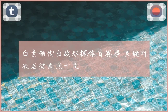 白素领衔出战球探体育赛事 关键对决后续看点十足