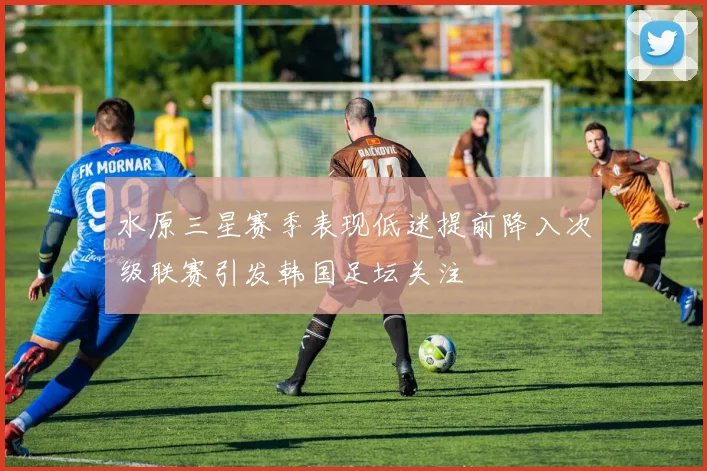 水原三星赛季表现低迷提前降入次级联赛引发韩国足坛关注