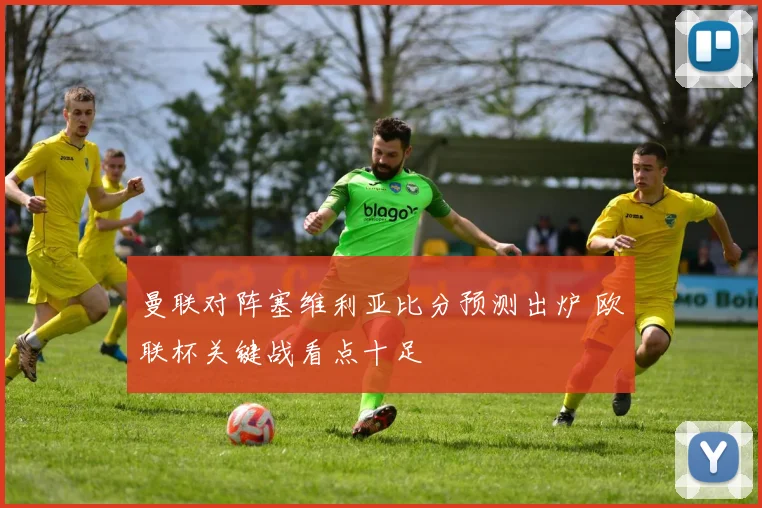 曼联对阵塞维利亚比分预测出炉 欧联杯关键战看点十足