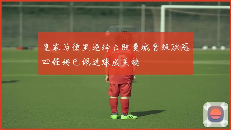 皇家马德里逆转击败曼城晋级欧冠四强姆巴佩进球成关键