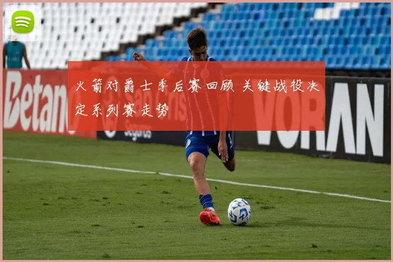 火箭对爵士季后赛回顾 关键战役决定系列赛走势
