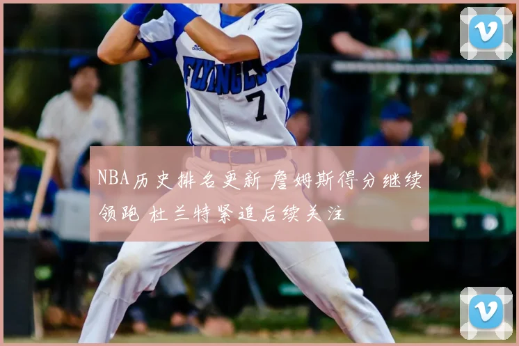 NBA历史排名更新 詹姆斯得分继续领跑 杜兰特紧追后续关注
