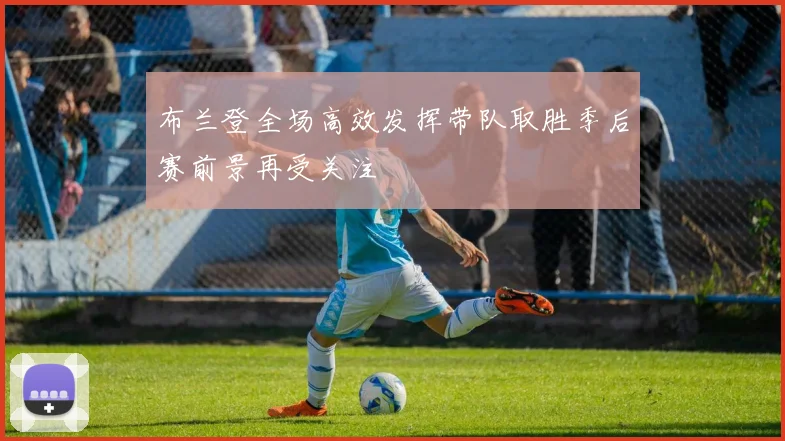 布兰登全场高效发挥带队取胜季后赛前景再受关注