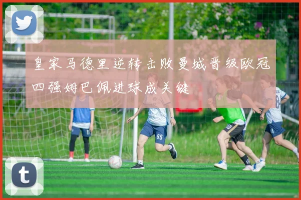 皇家马德里逆转击败曼城晋级欧冠四强姆巴佩进球成关键