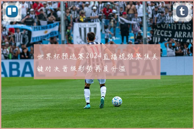 世界杯预选赛2024直播视频聚焦关键对决晋级形势再度升温