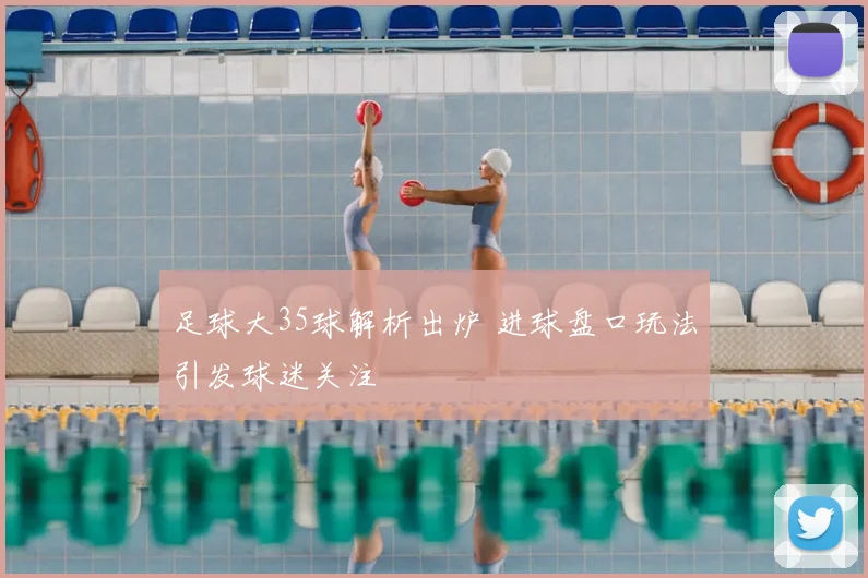 足球大35球解析出炉 进球盘口玩法引发球迷关注