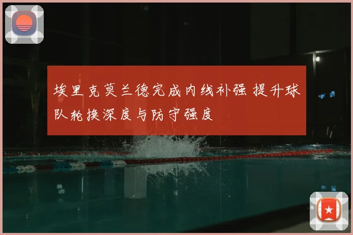 埃里克莫兰德完成内线补强 提升球队轮换深度与防守强度