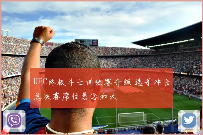 UFC终极斗士训练赛升级 选手冲击总决赛席位悬念加大