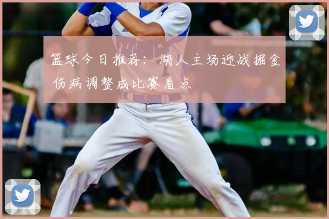 篮球今日推荐:湖人主场迎战掘金 伤病调整成比赛看点