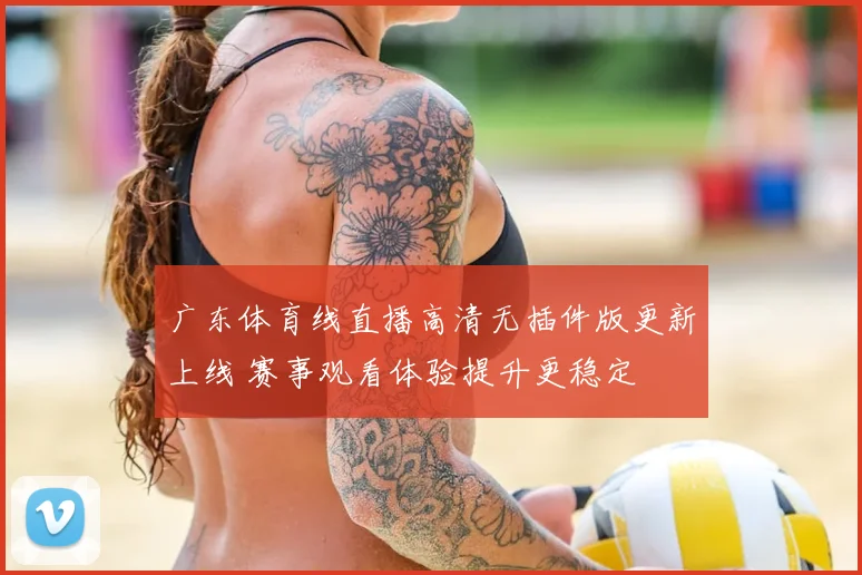广东体育线直播高清无插件版更新上线 赛事观看体验提升更稳定