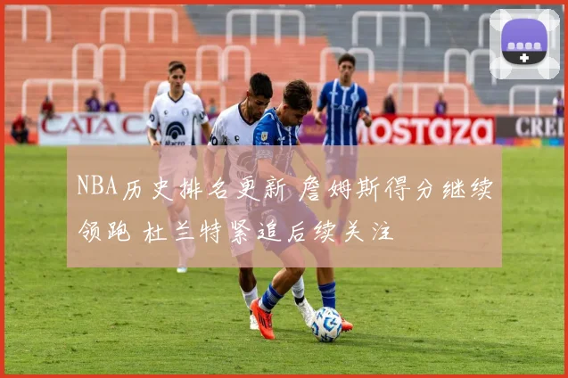 NBA历史排名更新 詹姆斯得分继续领跑 杜兰特紧追后续关注