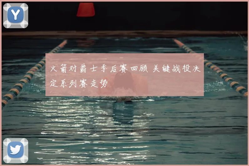 火箭对爵士季后赛回顾 关键战役决定系列赛走势