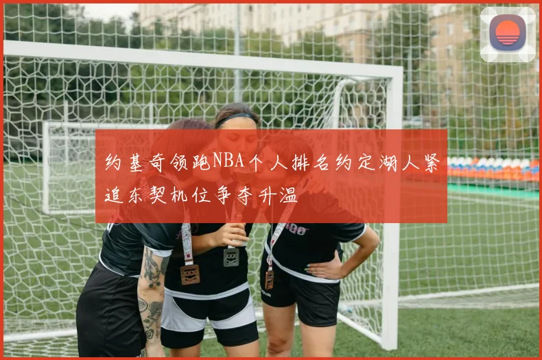 约基奇领跑NBA个人排名约定湖人紧追东契机位争夺升温