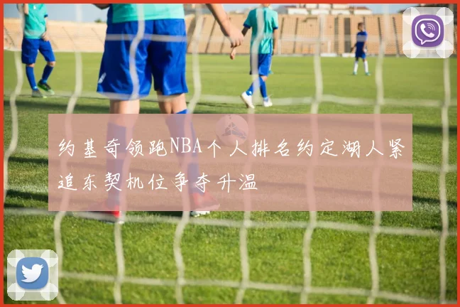 约基奇领跑NBA个人排名约定湖人紧追东契机位争夺升温
