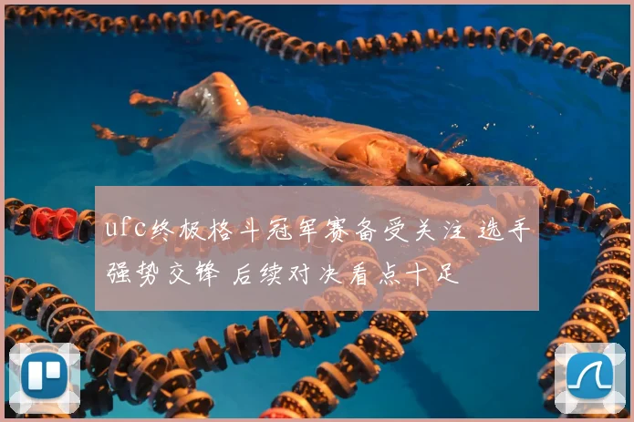 ufc终极格斗冠军赛备受关注 选手强势交锋 后续对决看点十足