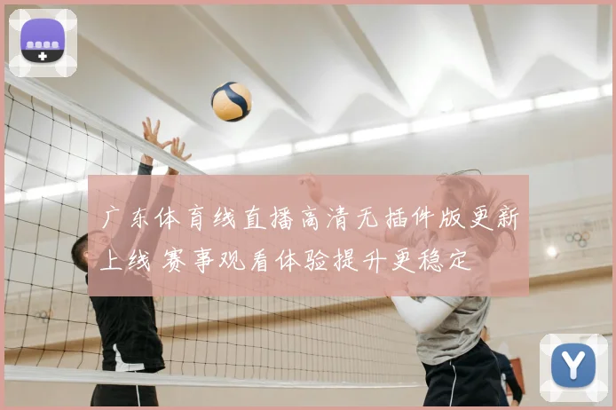 广东体育线直播高清无插件版更新上线 赛事观看体验提升更稳定