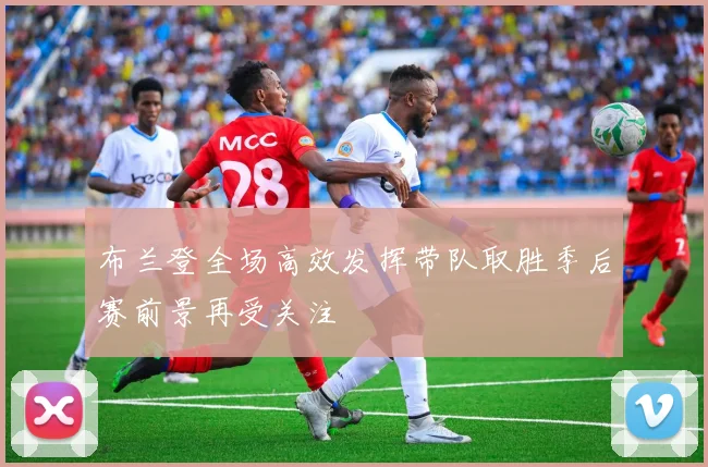布兰登全场高效发挥带队取胜季后赛前景再受关注