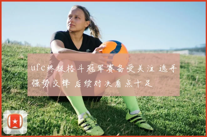 ufc终极格斗冠军赛备受关注 选手强势交锋 后续对决看点十足