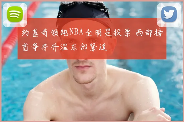 约基奇领跑NBA全明星投票 西部榜首争夺升温东部紧追