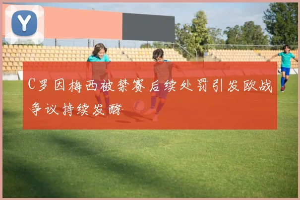 C罗因梅西被禁赛后续处罚引发欧战争议持续发酵