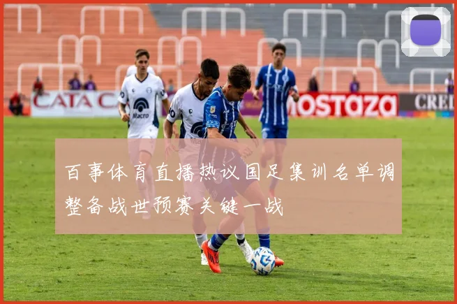 百事体育直播热议国足集训名单调整备战世预赛关键一战