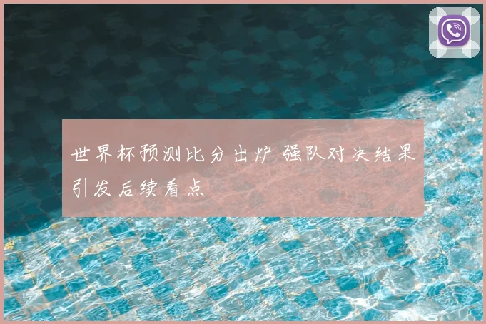 世界杯预测比分出炉 强队对决结果引发后续看点