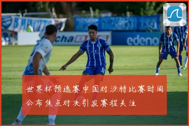 世界杯预选赛中国对沙特比赛时间公布焦点对决引发赛程关注