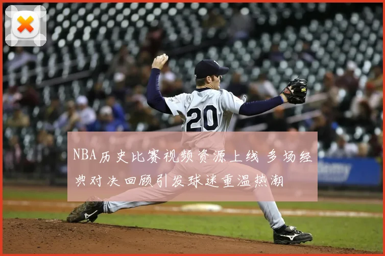 NBA历史比赛视频资源上线 多场经典对决回顾引发球迷重温热潮