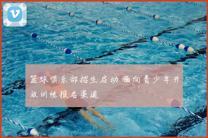 篮球俱乐部招生启动 面向青少年开放训练报名渠道