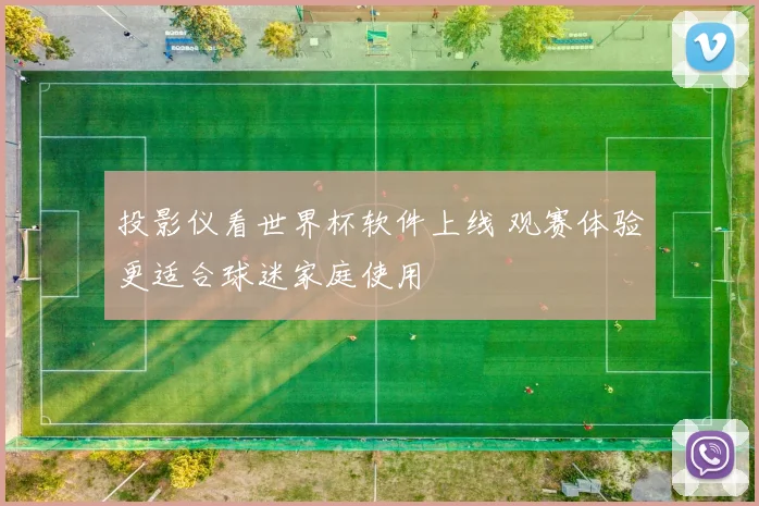 投影仪看世界杯软件上线 观赛体验更适合球迷家庭使用