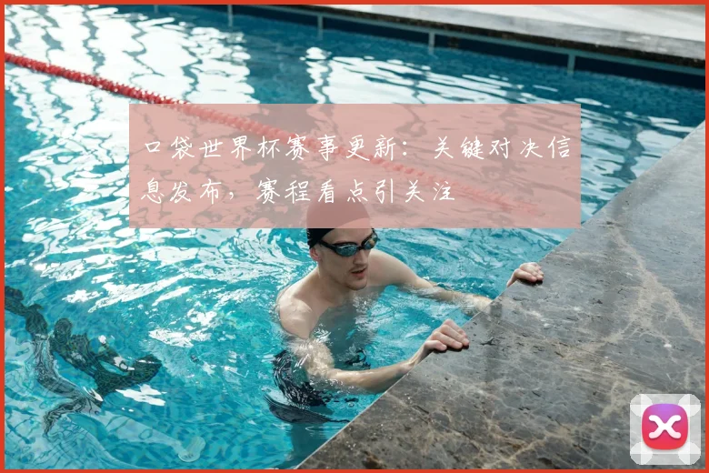 口袋世界杯赛事更新：关键对决信息发布，赛程看点引关注