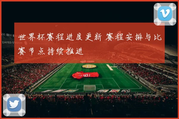 世界杯赛程进度更新 赛程安排与比赛节点持续推进