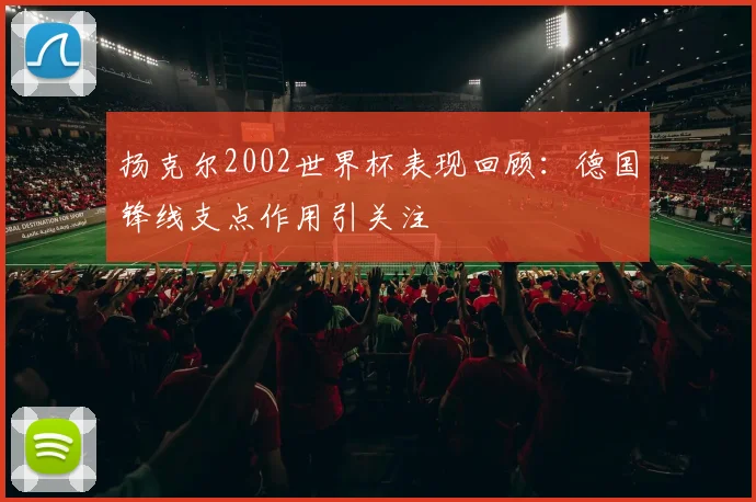 扬克尔2002世界杯表现回顾：德国锋线支点作用引关注