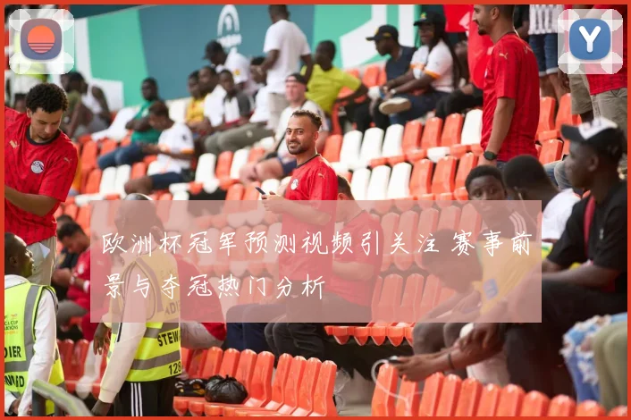 欧洲杯冠军预测视频引关注 赛事前景与夺冠热门分析