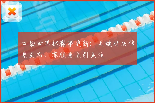 口袋世界杯赛事更新：关键对决信息发布，赛程看点引关注