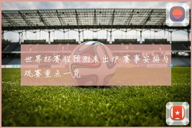 世界杯赛程预测表出炉 赛事安排与观赛重点一览