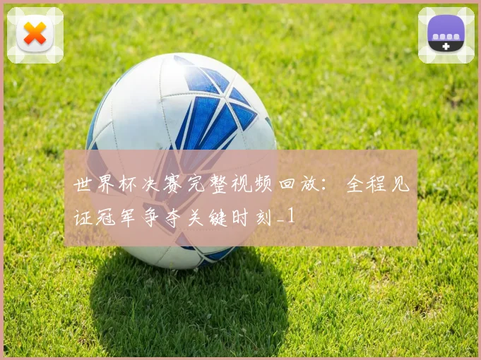 世界杯决赛完整视频回放:全程见证冠军争夺关键时刻_1